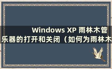 Windows XP 雨林木管乐器的打开和关闭（如何为雨林木管乐器设置BIOS）